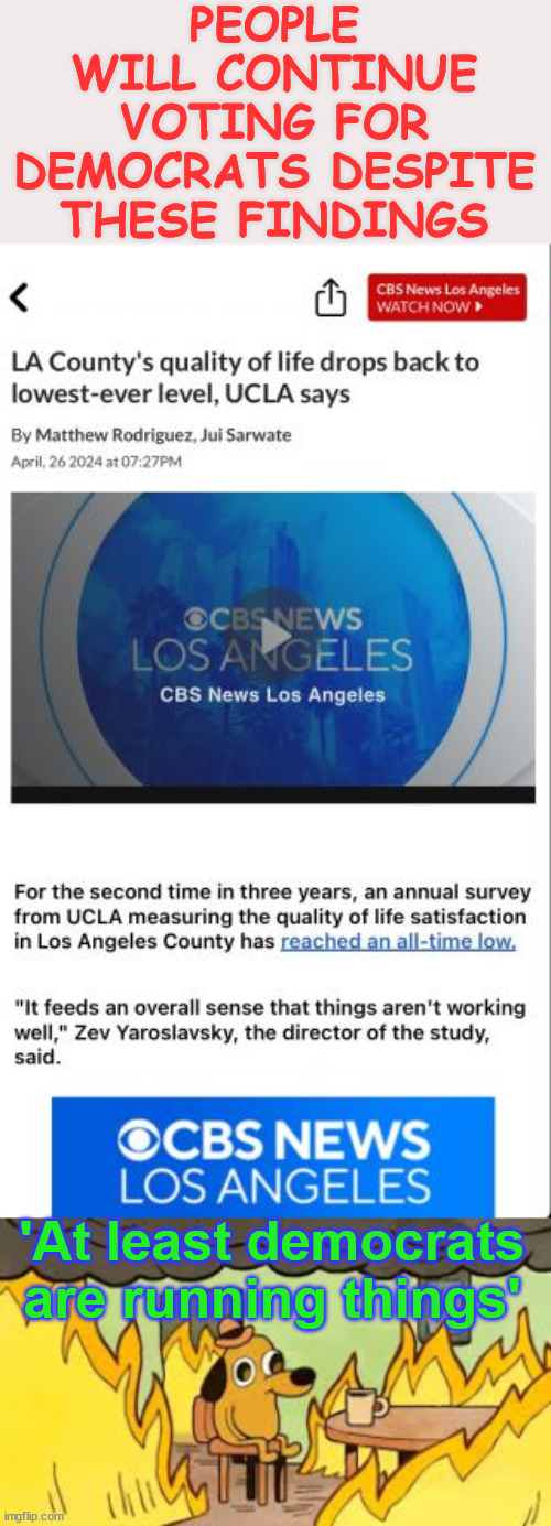 LA - Lowest level quality of Life...  Just another democrat cesspool | PEOPLE WILL CONTINUE VOTING FOR DEMOCRATS DESPITE THESE FINDINGS; 'At least democrats are running things' | image tagged in evrything is fine,democrats,run the best,cesspool cities | made w/ Imgflip meme maker