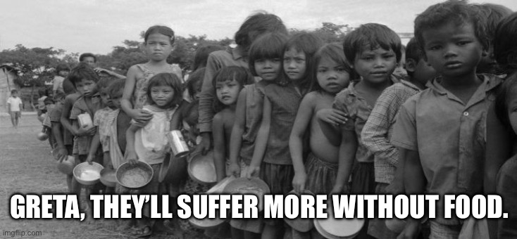 famine | GRETA, THEY’LL SUFFER MORE WITHOUT FOOD. | image tagged in famine | made w/ Imgflip meme maker