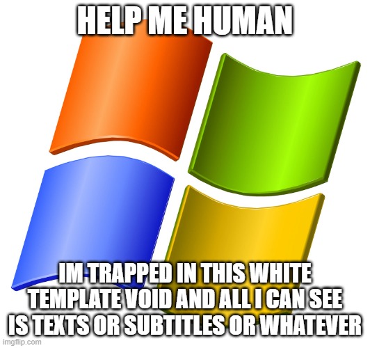 microsoft logo | HELP ME HUMAN; IM TRAPPED IN THIS WHITE TEMPLATE VOID AND ALL I CAN SEE IS TEXTS OR SUBTITLES OR WHATEVER | image tagged in microsoft logo | made w/ Imgflip meme maker