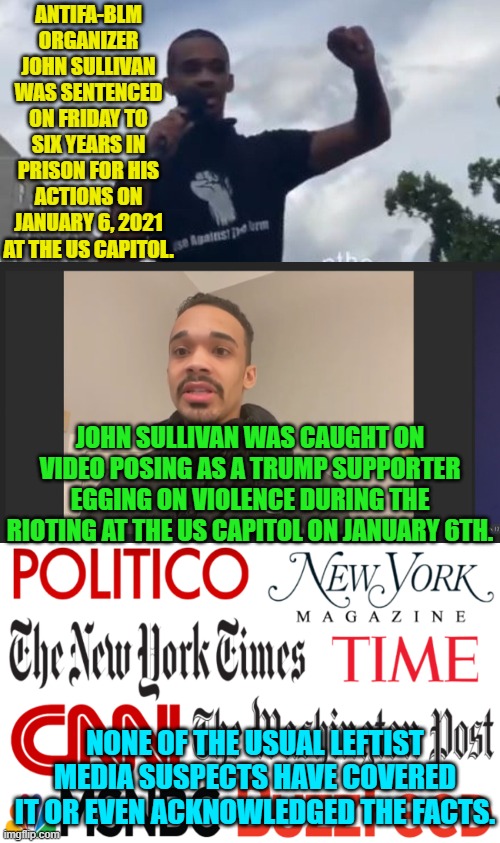 The only surprise is that this evil leftist agitator actually faced justice when all was said and done. | ANTIFA-BLM ORGANIZER JOHN SULLIVAN WAS SENTENCED ON FRIDAY TO SIX YEARS IN PRISON FOR HIS ACTIONS ON JANUARY 6, 2021 AT THE US CAPITOL. JOHN SULLIVAN WAS CAUGHT ON VIDEO POSING AS A TRUMP SUPPORTER EGGING ON VIOLENCE DURING THE RIOTING AT THE US CAPITOL ON JANUARY 6TH. NONE OF THE USUAL LEFTIST MEDIA SUSPECTS HAVE COVERED IT OR EVEN ACKNOWLEDGED THE FACTS. | image tagged in yep | made w/ Imgflip meme maker