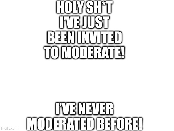 Yay! | HOLY SH*T I’VE JUST BEEN INVITED TO MODERATE! I’VE NEVER MODERATED BEFORE! | made w/ Imgflip meme maker