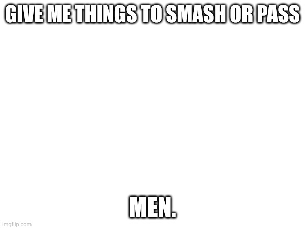 M E N . | GIVE ME THINGS TO SMASH OR PASS; MEN. | made w/ Imgflip meme maker