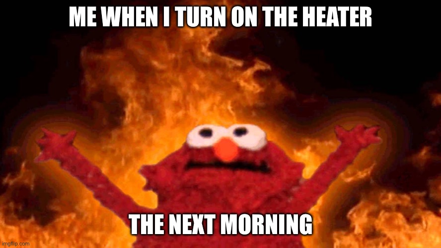 Literally me | ME WHEN I TURN ON THE HEATER; THE NEXT MORNING | image tagged in elmo fire | made w/ Imgflip meme maker