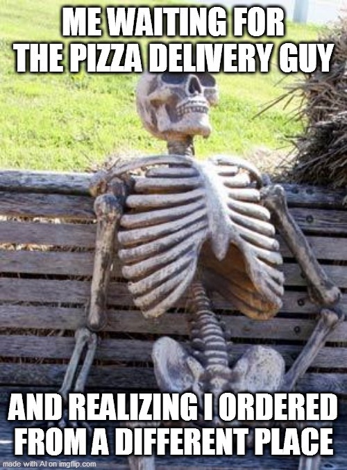WHY IS IT TAKING SO LONG! | ME WAITING FOR THE PIZZA DELIVERY GUY; AND REALIZING I ORDERED FROM A DIFFERENT PLACE | image tagged in memes,waiting skeleton | made w/ Imgflip meme maker