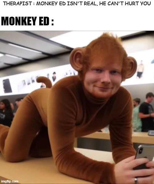 Monkey Ed | THERAPIST : MONKEY ED ISN'T REAL, HE CAN'T HURT YOU; MONKEY ED : | image tagged in ed sheeran,cursed image | made w/ Imgflip meme maker