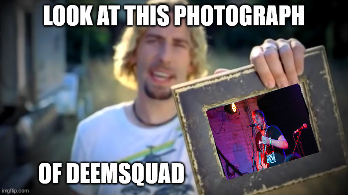 Nickelback Parody | LOOK AT THIS PHOTOGRAPH; OF DEEMSQUAD | image tagged in nickelback photograph | made w/ Imgflip meme maker