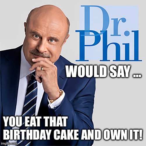 Dr. Phil Birthday | WOULD SAY …; YOU EAT THAT BIRTHDAY CAKE AND OWN IT! | image tagged in birthday cake | made w/ Imgflip meme maker