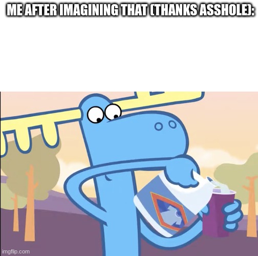 ME AFTER IMAGINING THAT (THANKS ASSHOLE): | image tagged in blank white template,lumpy pouring bleach | made w/ Imgflip meme maker