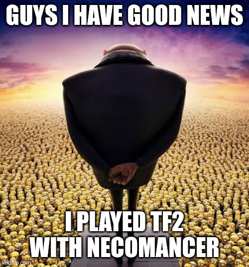 Necomancer= Necoarcthrowshimselfoffabridge | GUYS I HAVE GOOD NEWS; I PLAYED TF2 WITH NECOMANCER | image tagged in guys i have bad news | made w/ Imgflip meme maker
