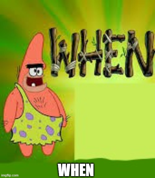 when | WHEN | image tagged in when,patar,spongebob bc,spongebob,bc,when worlds collide | made w/ Imgflip meme maker