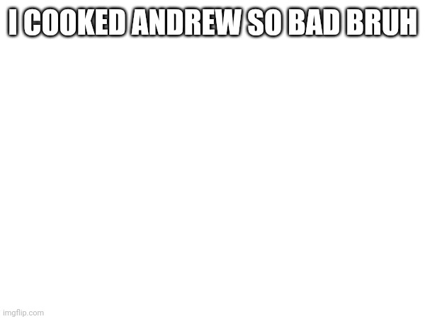 I COOKED ANDREW SO BAD BRUH | made w/ Imgflip meme maker