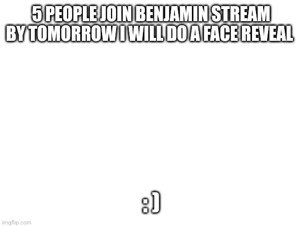 Join my stream pls | 5 PEOPLE JOIN BENJAMIN STREAM BY TOMORROW I WILL DO A FACE REVEAL; : ) | image tagged in now | made w/ Imgflip meme maker