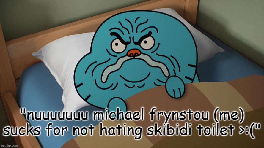 my haters belike: | "nuuuuuuu michael frynstou (me) sucks for not hating skibidi toilet >:(" | image tagged in grumpy gumball | made w/ Imgflip meme maker