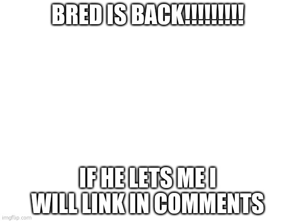 Thank goodness he's alive… | BRED IS BACK!!!!!!!!! IF HE LETS ME I WILL LINK IN COMMENTS | made w/ Imgflip meme maker