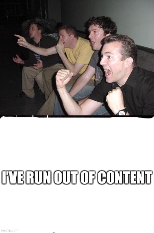 reacting to i’ve run out of content | I’VE RUN OUT OF CONTENT | image tagged in reaction guys | made w/ Imgflip meme maker
