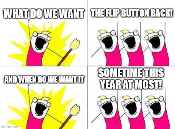 please bring back the flip button | WHAT DO WE WANT; THE FLIP BUTTON BACK! SOMETIME THIS YEAR AT MOST! AND WHEN DO WE WANT IT | image tagged in memes,what do we want,flip button | made w/ Imgflip meme maker