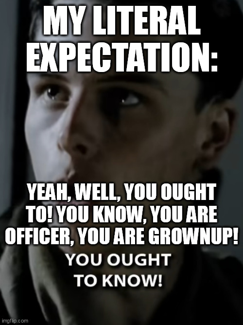 MY LITERAL EXPECTATION:; YEAH, WELL, YOU OUGHT TO! YOU KNOW, YOU ARE OFFICER, YOU ARE GROWNUP! | made w/ Imgflip meme maker