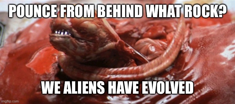 alien chestburster | POUNCE FROM BEHIND WHAT ROCK? WE ALIENS HAVE EVOLVED | image tagged in alien chestburster | made w/ Imgflip meme maker