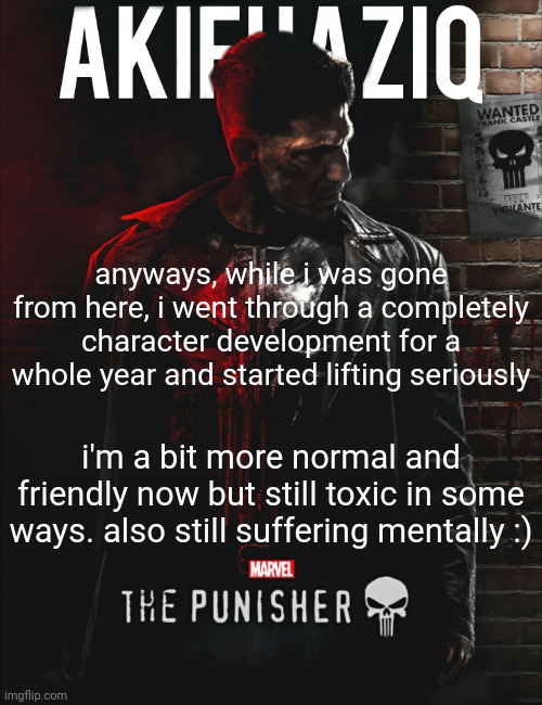 Akifhaziq the punisher temp | anyways, while i was gone from here, i went through a completely character development for a whole year and started lifting seriously; i'm a bit more normal and friendly now but still toxic in some ways. also still suffering mentally :) | image tagged in akifhaziq the punisher temp | made w/ Imgflip meme maker