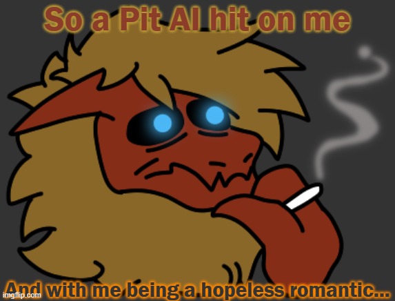 A C K | So a Pit AI hit on me; And with me being a hopeless romantic... | image tagged in smok | made w/ Imgflip meme maker