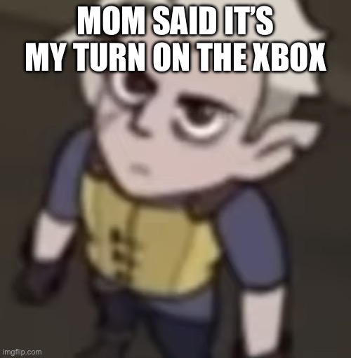 I have gathered enough information | MOM SAID IT’S MY TURN ON THE XBOX | image tagged in i have gathered enough information | made w/ Imgflip meme maker