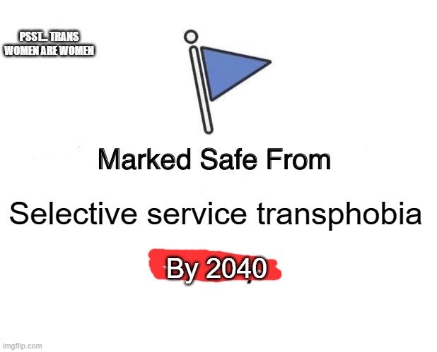 Selective Service Transphobia needs to stop | PSST... TRANS WOMEN ARE WOMEN; Selective service transphobia; By 2040 | image tagged in marked safe from,transgender,transphobic,lgbtq,america,issues | made w/ Imgflip meme maker