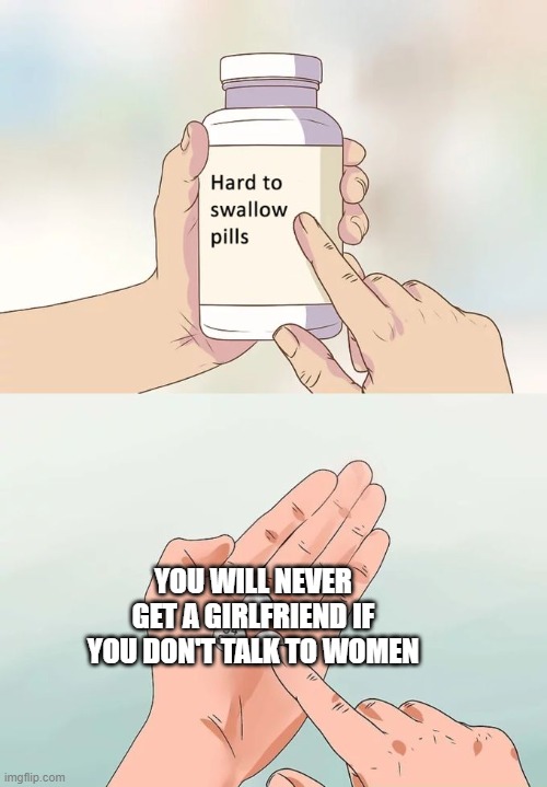 Hard To Swallow Pills Meme | YOU WILL NEVER GET A GIRLFRIEND IF YOU DON'T TALK TO WOMEN | image tagged in memes,hard to swallow pills | made w/ Imgflip meme maker