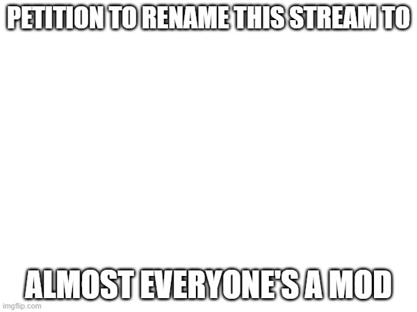 Upvote to sign it | PETITION TO RENAME THIS STREAM TO; ALMOST EVERYONE'S A MOD | image tagged in petition | made w/ Imgflip meme maker