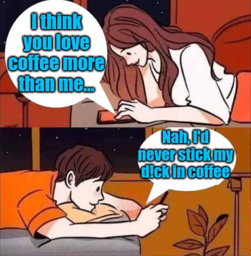Coffee Vs Girl | I think you love coffee more than me... Nah, I'd never stick my d!ck in coffee | image tagged in boy and girl texting,coffee,love,boys vs girls,love coffee,coffee talk | made w/ Imgflip meme maker