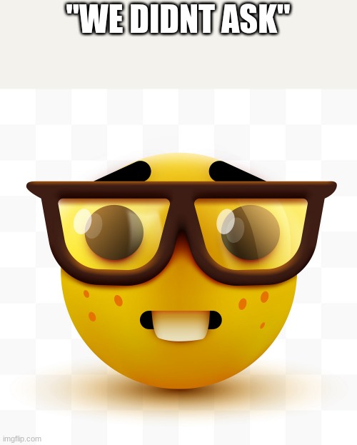Nerd emoji | "WE DIDNT ASK" | image tagged in nerd emoji | made w/ Imgflip meme maker
