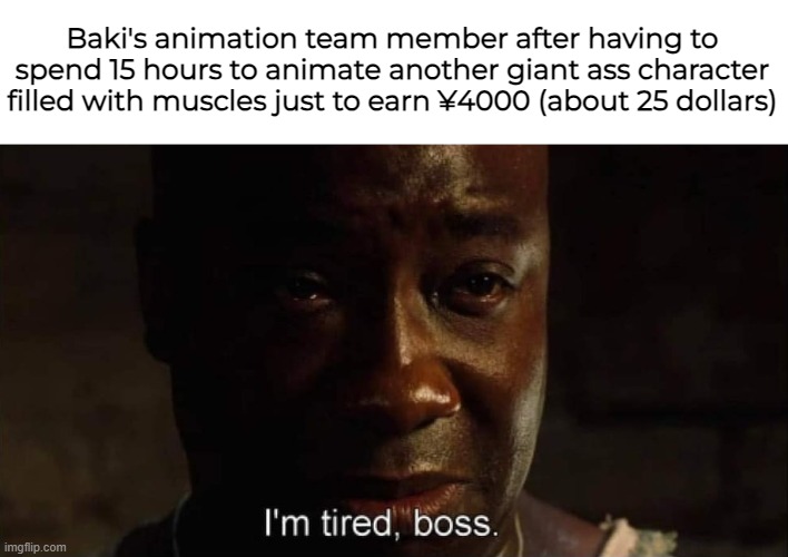 I'm tired boss | Baki's animation team member after having to spend 15 hours to animate another giant ass character filled with muscles just to earn ¥4000 (about 25 dollars) | image tagged in i'm tired boss | made w/ Imgflip meme maker