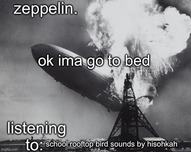 zeppelin announcement temp | ok ima go to bed; school rooftop bird sounds by hisohkah | image tagged in zeppelin announcement temp | made w/ Imgflip meme maker