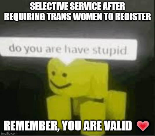 Fuck you, Jimmy Carter, 99 | SELECTIVE SERVICE AFTER REQUIRING TRANS WOMEN TO REGISTER; REMEMBER, YOU ARE VALID 💗 | image tagged in do you are have stupid,sigma,reddit,transgender,trans,uno draw 25 cards | made w/ Imgflip meme maker