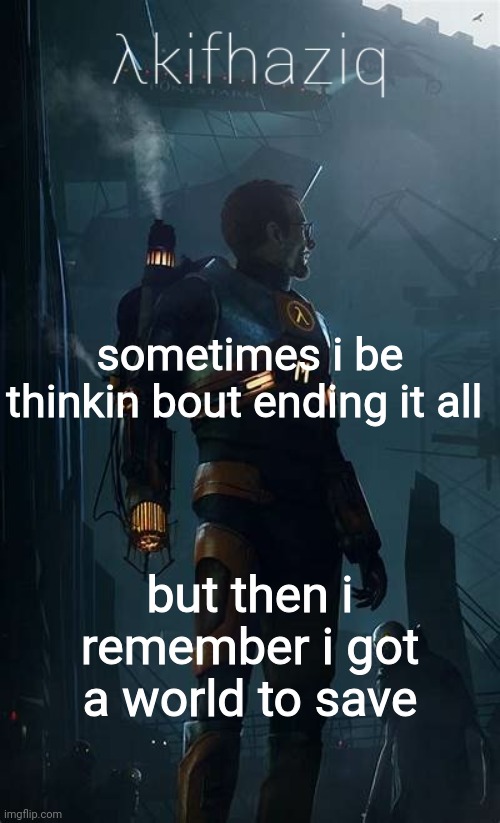 Akifhaziq Hλlf-Life temp | sometimes i be thinkin bout ending it all; but then i remember i got a world to save | image tagged in akifhaziq h lf-life temp | made w/ Imgflip meme maker