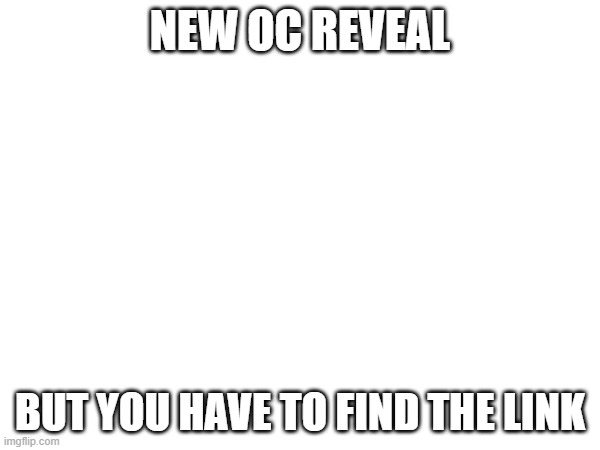 NEW OC REVEAL; BUT YOU HAVE TO FIND THE LINK | made w/ Imgflip meme maker