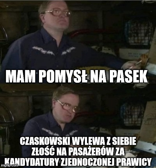 Bubbles powinno wyjść inaczej | MAM POMYSŁ NA PASEK; CZASKOWSKI WYLEWA Z SIEBIE ZŁOŚĆ NA PASAŻERÓW ZA KANDYDATURY ZJEDNOCZONEJ PRAWICY | image tagged in bubbles powinno wyj inaczej | made w/ Imgflip meme maker