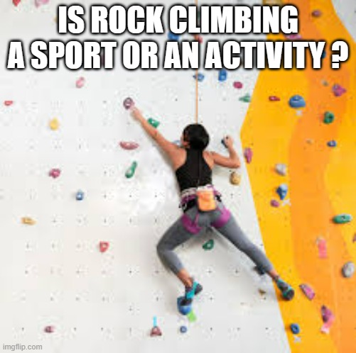 memes by Brad - Is rock climbing a sport ? | IS ROCK CLIMBING A SPORT OR AN ACTIVITY ? | image tagged in funny,sports,rock climbing,funny memes,humor | made w/ Imgflip meme maker
