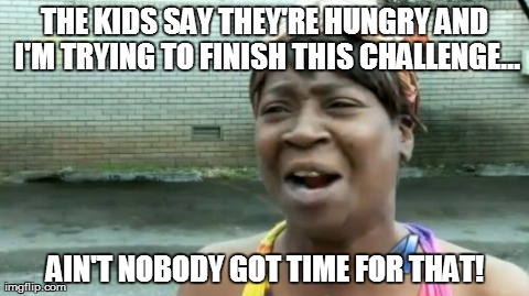 Ain't Nobody Got Time For That Meme | THE KIDS SAY THEY'RE HUNGRY AND I'M TRYING TO FINISH THIS CHALLENGE... AIN'T NOBODY GOT TIME FOR THAT! | image tagged in memes,aint nobody got time for that | made w/ Imgflip meme maker