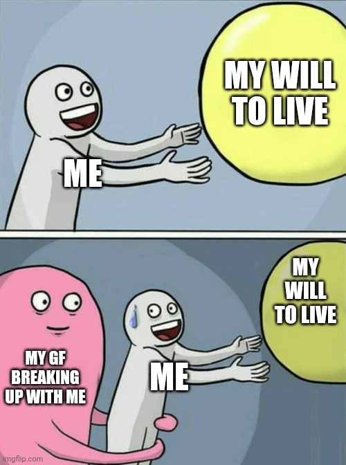 :( | MY WILL TO LIVE; ME; MY WILL TO LIVE; MY GF BREAKING UP WITH ME; ME | image tagged in memes,running away balloon | made w/ Imgflip meme maker