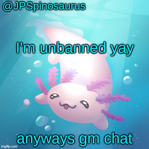 JPSpinosaurus axolotl temp v2 | I'm unbanned yay; anyways gm chat | image tagged in jpspinosaurus axolotl temp v2 | made w/ Imgflip meme maker