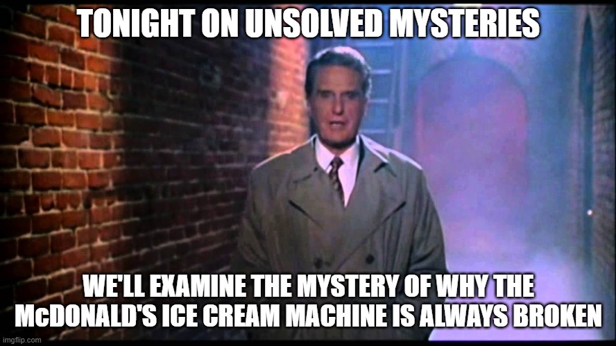 Unsolved Mysteries | TONIGHT ON UNSOLVED MYSTERIES; WE'LL EXAMINE THE MYSTERY OF WHY THE McDONALD'S ICE CREAM MACHINE IS ALWAYS BROKEN | image tagged in unsolved mysteries | made w/ Imgflip meme maker
