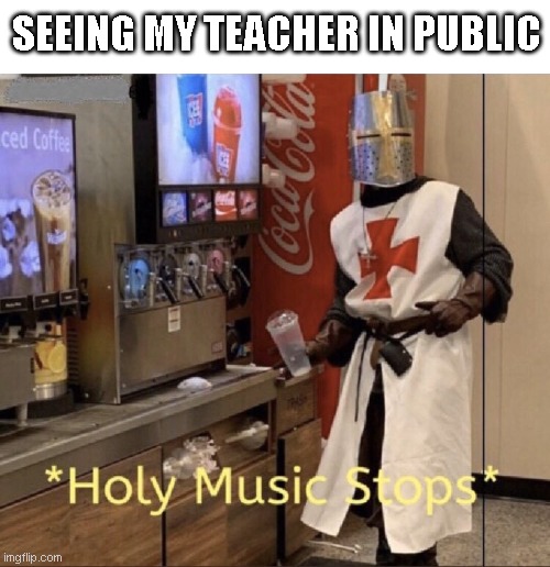 *creative title here* | SEEING MY TEACHER IN PUBLIC | image tagged in holy music stops | made w/ Imgflip meme maker