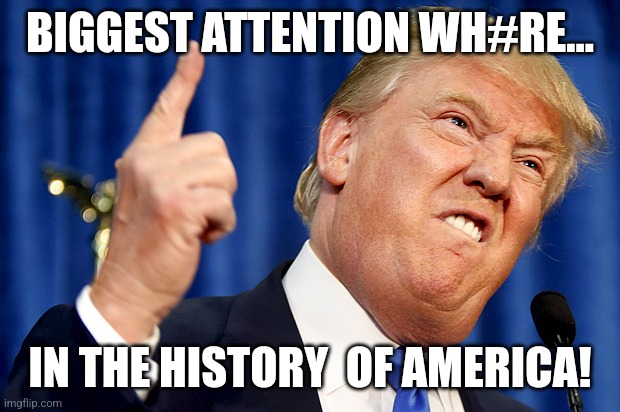 Look at me! | BIGGEST ATTENTION WH#RE... IN THE HISTORY  OF AMERICA! | image tagged in trump,conservative,republican,democrat,trump supporter,nevertrump | made w/ Imgflip meme maker