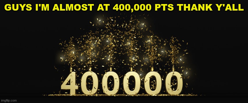 :D | GUYS I'M ALMOST AT 400,000 PTS THANK Y'ALL | image tagged in 400000,four hundred thousand,points,milestone | made w/ Imgflip meme maker