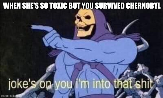 Jokes on you I'm into that shit | WHEN SHE'S SO TOXIC BUT YOU SURVIVED CHERNOBYL | image tagged in jokes on you i'm into that shit | made w/ Imgflip meme maker