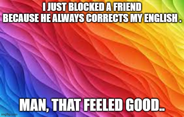 memes by Brad - I blocked a friend on Facebook - humor | I JUST BLOCKED A FRIEND BECAUSE HE ALWAYS CORRECTS MY ENGLISH . MAN, THAT FEELED GOOD.. | image tagged in funny,fun,facebook,blocked,funny meme,humor | made w/ Imgflip meme maker