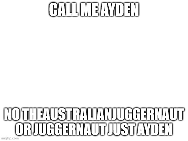 CALL ME AYDEN; NO THEAUSTRALIANJUGGERNAUT OR JUGGERNAUT JUST AYDEN | made w/ Imgflip meme maker