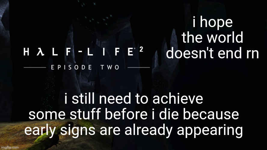 Hλlf-Life 2 ep2 | i hope the world doesn't end rn; i still need to achieve some stuff before i die because early signs are already appearing | image tagged in h lf-life 2 ep2 | made w/ Imgflip meme maker