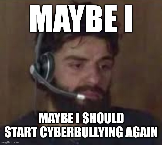 maybe i should. andrew "totally" wouldn't care if i did he "totally" wouldn't care yeah | MAYBE I; MAYBE I SHOULD START CYBERBULLYING AGAIN | image tagged in thinking about life | made w/ Imgflip meme maker