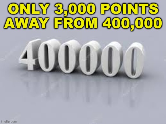 400,000 | ONLY 3,000 POINTS AWAY FROM 400,000 | image tagged in 400000,points | made w/ Imgflip meme maker